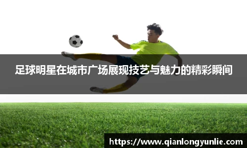 足球明星在城市广场展现技艺与魅力的精彩瞬间